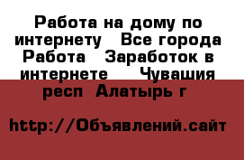 Работа на дому по интернету - Все города Работа » Заработок в интернете   . Чувашия респ.,Алатырь г.